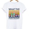 What The Fucculent Cactus Succulent Gardening T shirt