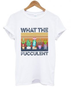 What The Fucculent Cactus Succulent Gardening T shirt