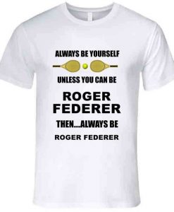 Always Be Yourself Unless You Can Be Roger Federer T Shirt