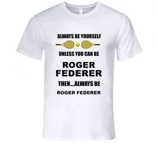 Always Be Yourself Unless You Can Be Roger Federer T Shirt