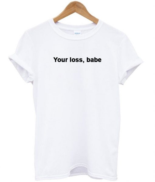 Your Loss Babe T shirt