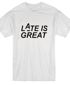 Late is Great T Shirtt