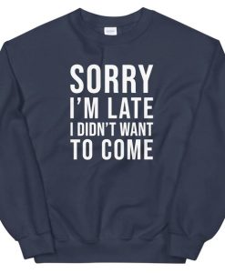 Sorry I'm Late I Didn't Want To come sweatshirt