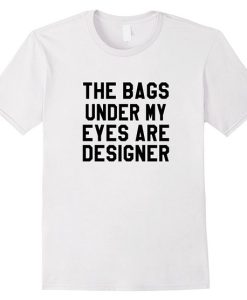 The Bags Under My Eyes T Shirt