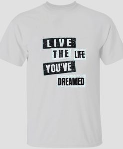 Live The Life You've Dream T shirtt