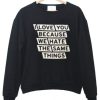 I Love You Because We Hate The same things sweatshirt