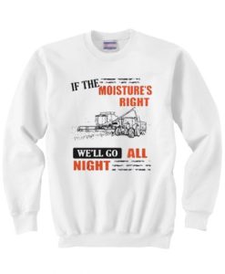 If The Moisture’s Right We’ll Go All Night Sweatshirt