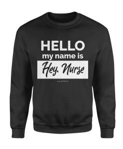 NN Nurse gift idea Hello My name is Hey Nurse Sweatshirt