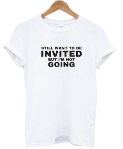 Still Want To be Invited But I’m Not Going T Shirt