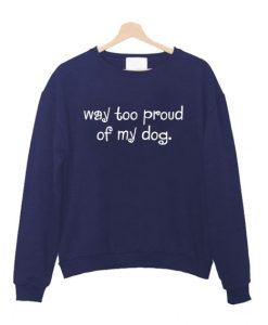 Way Too Proud of My Dog Sweatshirt