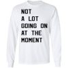 Not a Lot Going on at the moment sweatshirt