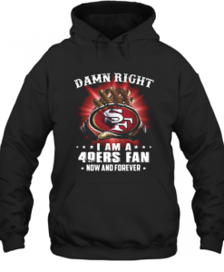 Damn Right I am 49ers Fan Now And Forever Hoodie