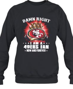 Damn Right I'm 49ers Fan Now And Forever Sweatshirt