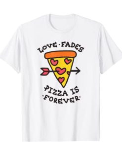 Love Fades Pizza Is Forever T-Shirt NN