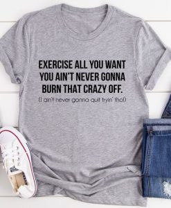 Excercise All You Want T-Shirt