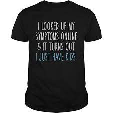 I Looked Up My Symptoms Turn Out I Just Have Kids shirt