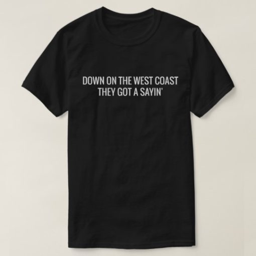 Down On The West Coast They Got A Sayin' T-shirt