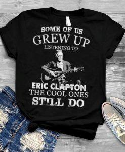 Some Of Us Grew Up Listening To Eric Clapton The Cool Ones Still Do T-Shirt