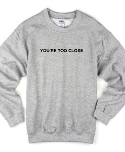 You’re Too Close Sweatshirt