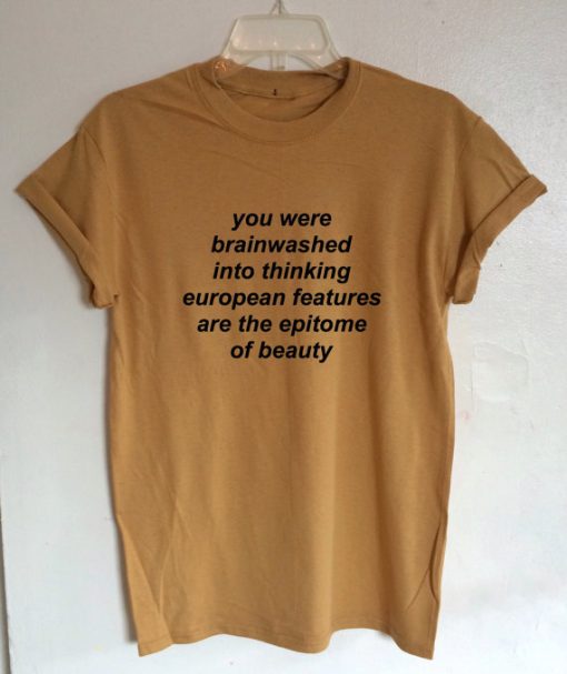 You Were Brainwashed Into Thinking European Features Are The Epitome Of Beauty T-shirt