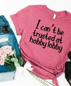 I Cant Be Trusted At Hobby Lobby T-shirt ch