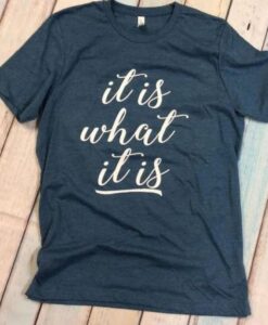 It is what it is t shirt